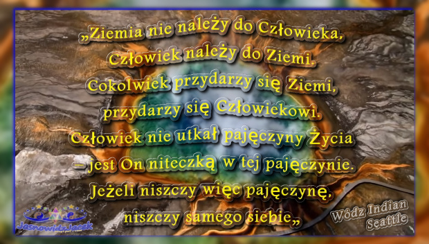 „Ziemia nie należy do Człowieka, Człowiek należy do Ziemi...„ - Wódz Indian Seattle http://JasnowidzJacek.BlogSpot.com